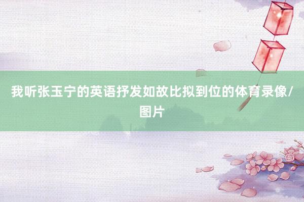 我听张玉宁的英语抒发如故比拟到位的体育录像/图片