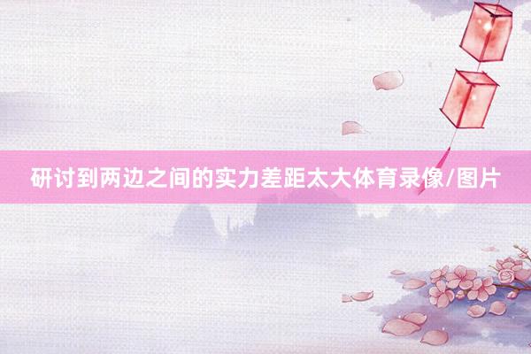研讨到两边之间的实力差距太大体育录像/图片