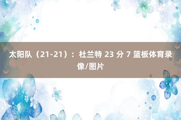 太阳队（21-21）：杜兰特 23 分 7 篮板体育录像/图片
