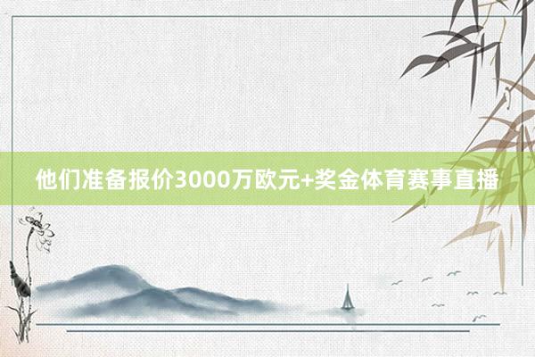 他们准备报价3000万欧元+奖金体育赛事直播