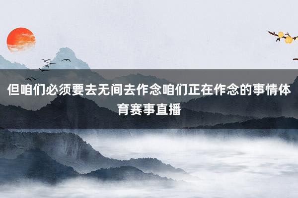 但咱们必须要去无间去作念咱们正在作念的事情体育赛事直播