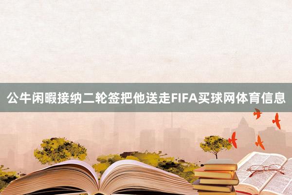 公牛闲暇接纳二轮签把他送走FIFA买球网体育信息