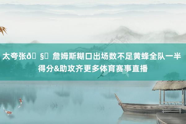 太夸张🧐詹姆斯糊口出场数不足黄蜂全队一半 得分&助攻齐更多体育赛事直播