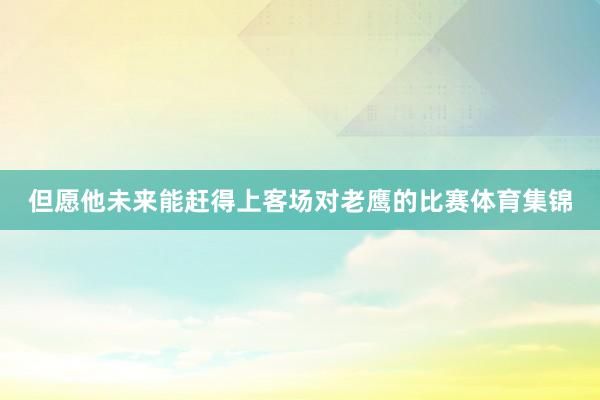 但愿他未来能赶得上客场对老鹰的比赛体育集锦