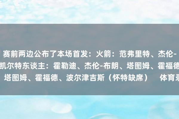 赛前两边公布了本场首发：火箭：范弗里特、杰伦-格林、狄龙、阿门、申京凯尔特东谈主：霍勒迪、杰伦-布朗、塔图姆、霍福德、波尔津吉斯（怀特缺席）    体育录像/图片