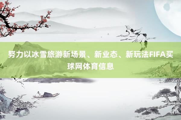 努力以冰雪旅游新场景、新业态、新玩法FIFA买球网体育信息