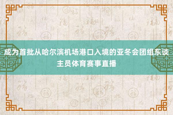 成为首批从哈尔滨机场港口入境的亚冬会团组东谈主员体育赛事直播
