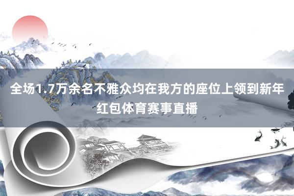 全场1.7万余名不雅众均在我方的座位上领到新年红包体育赛事直播