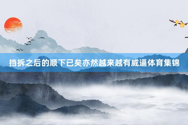挡拆之后的顺下已矣亦然越来越有威逼体育集锦