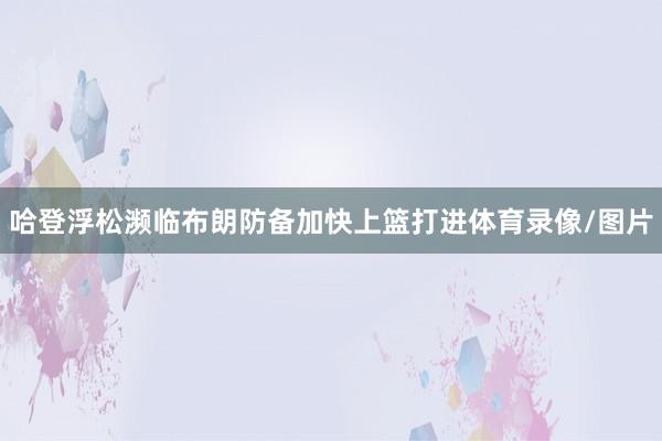 哈登浮松濒临布朗防备加快上篮打进体育录像/图片