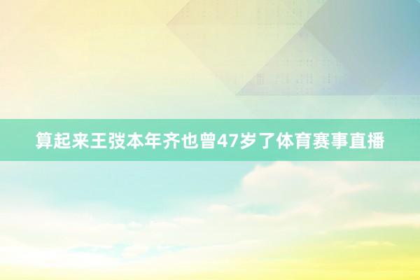 算起来王弢本年齐也曾47岁了体育赛事直播