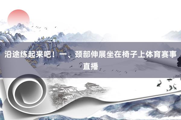 沿途练起来吧！一、颈部伸展坐在椅子上体育赛事直播