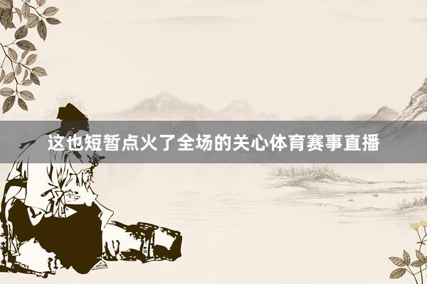 这也短暂点火了全场的关心体育赛事直播