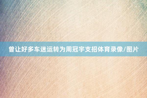 曾让好多车迷运转为周冠宇支招体育录像/图片