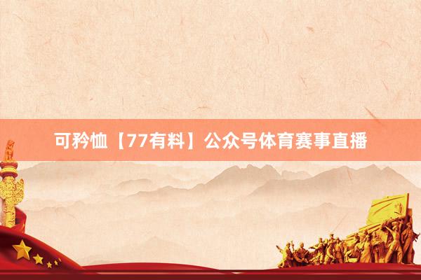 可矜恤【77有料】公众号体育赛事直播