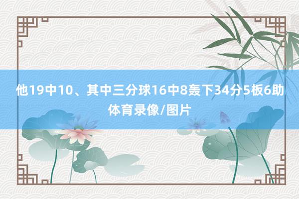 他19中10、其中三分球16中8轰下34分5板6助体育录像/图片
