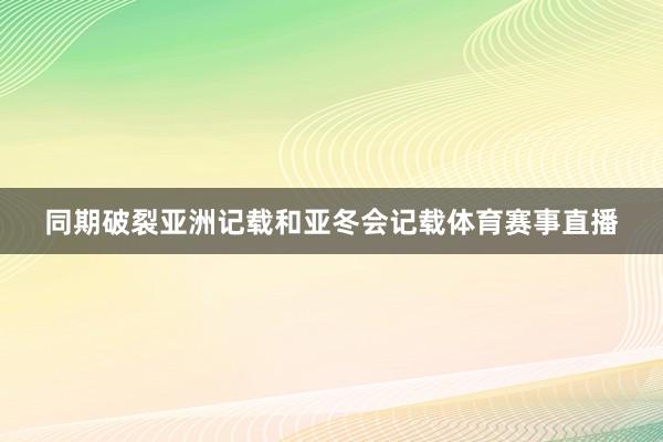 同期破裂亚洲记载和亚冬会记载体育赛事直播