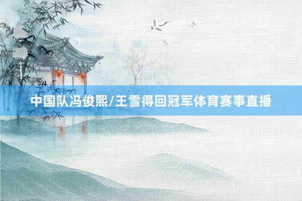 中国队冯俊熙/王雪得回冠军体育赛事直播