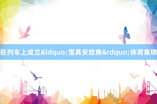 在列车上成立&ldquo;雪具安放角&rdquo;体育集锦