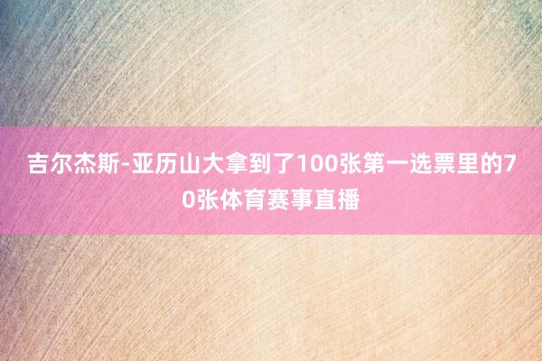 吉尔杰斯-亚历山大拿到了100张第一选票里的70张体育赛事直播