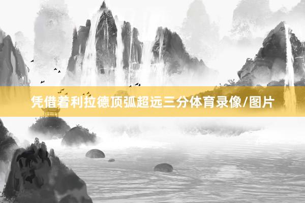 凭借着利拉德顶弧超远三分体育录像/图片